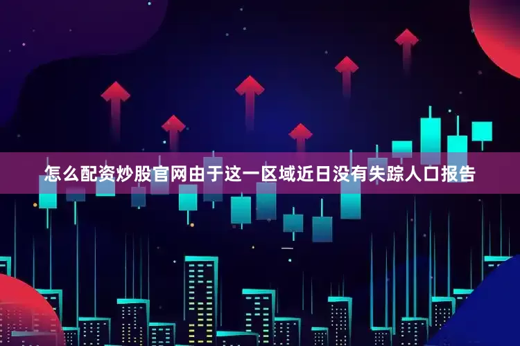 怎么配资炒股官网由于这一区域近日没有失踪人口报告