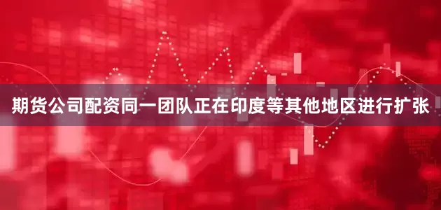 期货公司配资同一团队正在印度等其他地区进行扩张