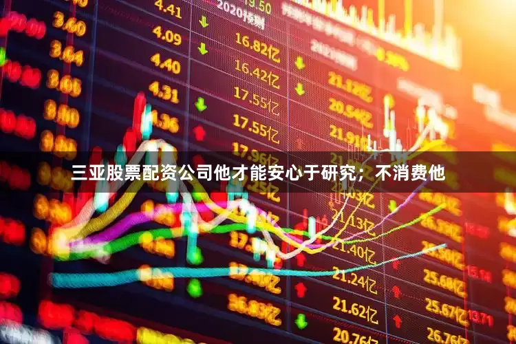 三亚股票配资公司他才能安心于研究；不消费他