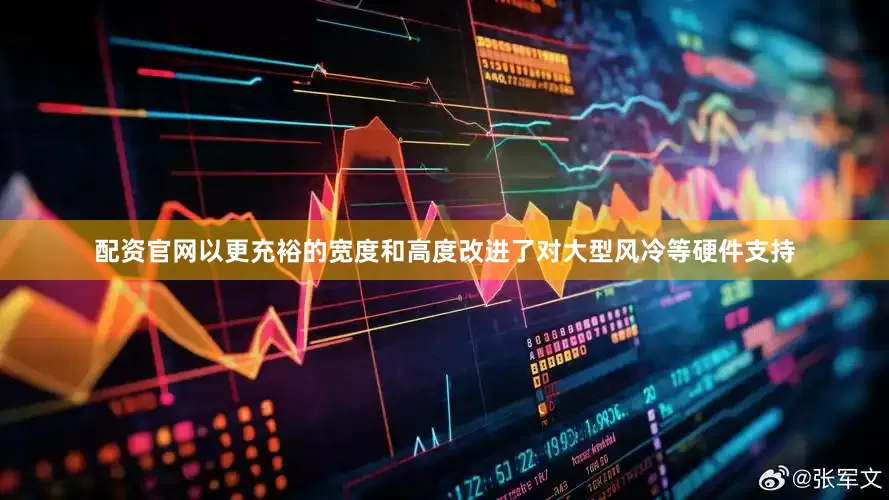配资官网以更充裕的宽度和高度改进了对大型风冷等硬件支持