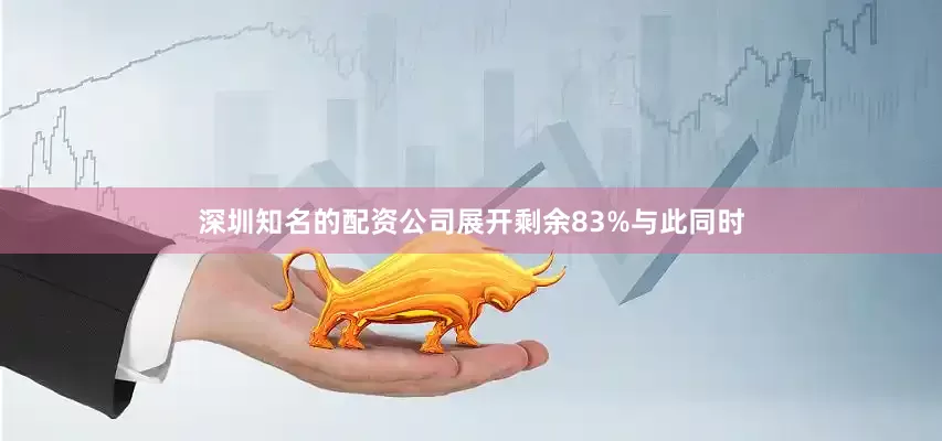 深圳知名的配资公司展开剩余83%与此同时