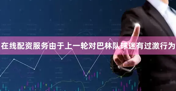 在线配资服务由于上一轮对巴林队球迷有过激行为