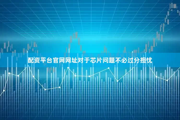 配资平台官网网址对于芯片问题不必过分担忧