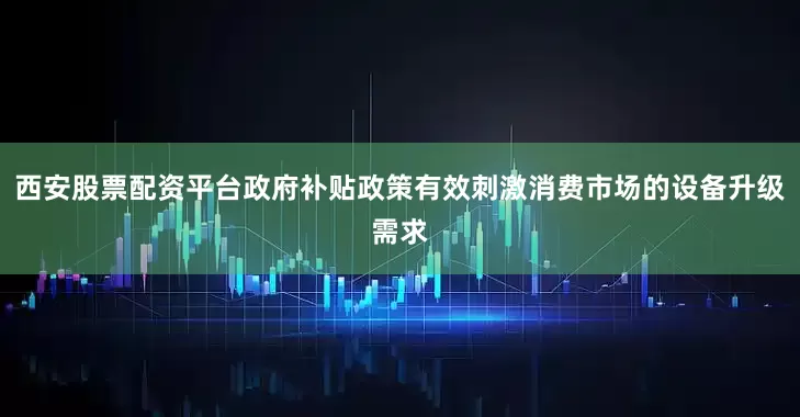 西安股票配资平台政府补贴政策有效刺激消费市场的设备升级需求