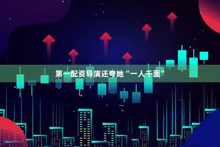 第一配资导演还夸她“一人千面”