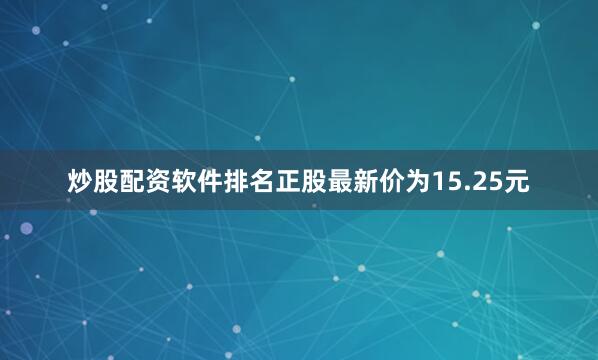炒股配资软件排名正股最新价为15.25元