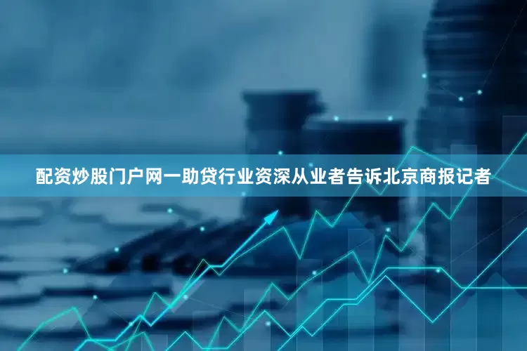 配资炒股门户网一助贷行业资深从业者告诉北京商报记者