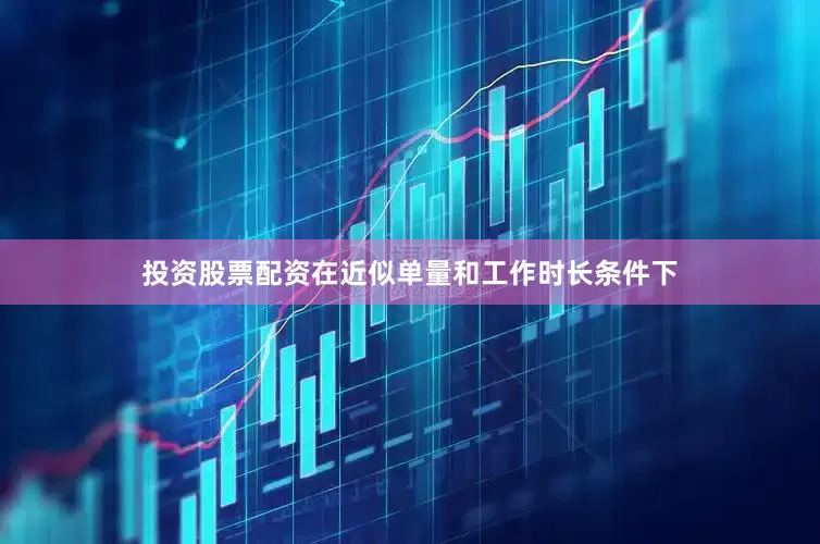 投资股票配资在近似单量和工作时长条件下