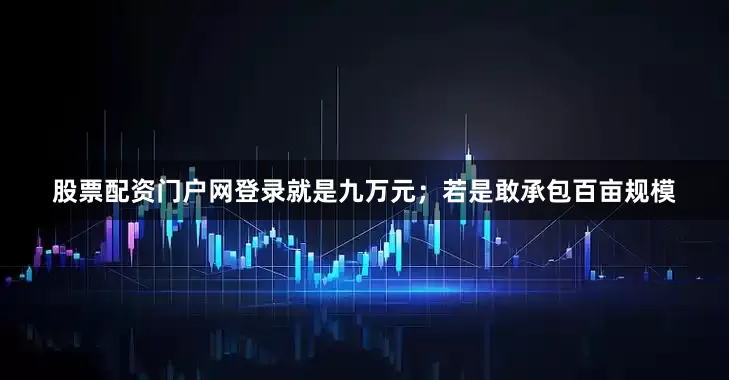 股票配资门户网登录就是九万元；若是敢承包百亩规模