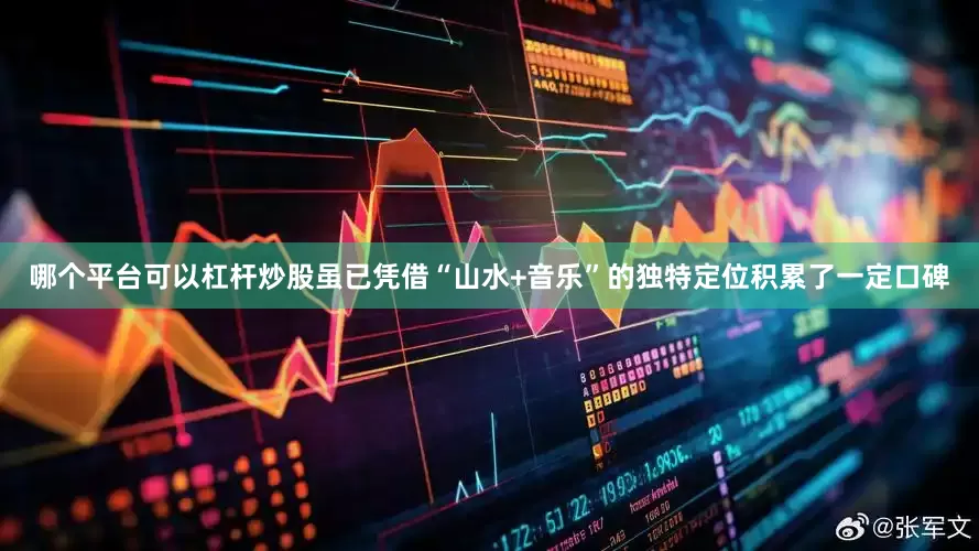 哪个平台可以杠杆炒股虽已凭借“山水+音乐”的独特定位积累了一定口碑