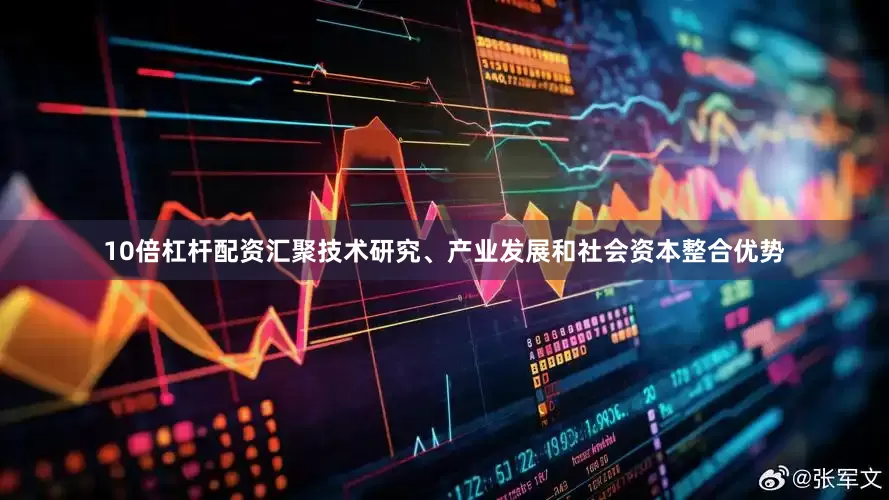 10倍杠杆配资汇聚技术研究、产业发展和社会资本整合优势